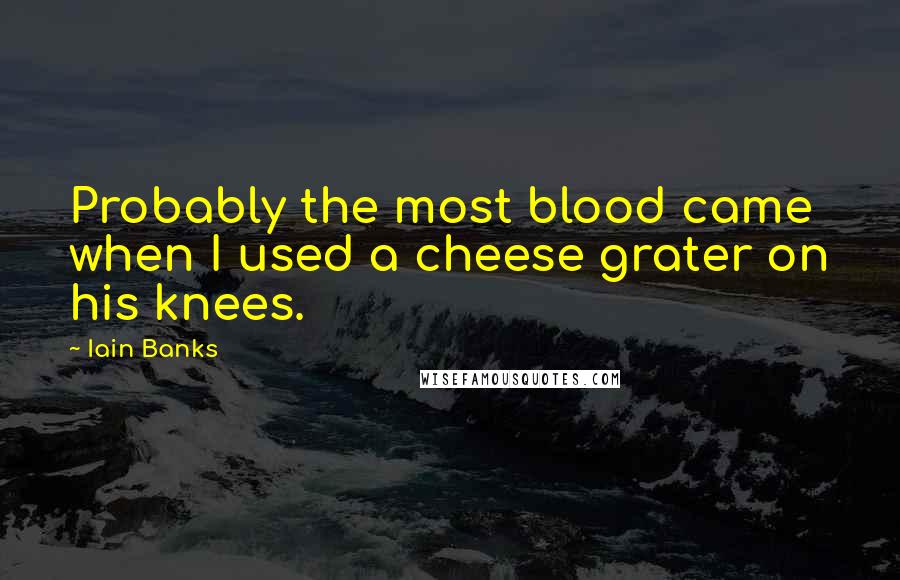 Iain Banks Quotes: Probably the most blood came when I used a cheese grater on his knees.