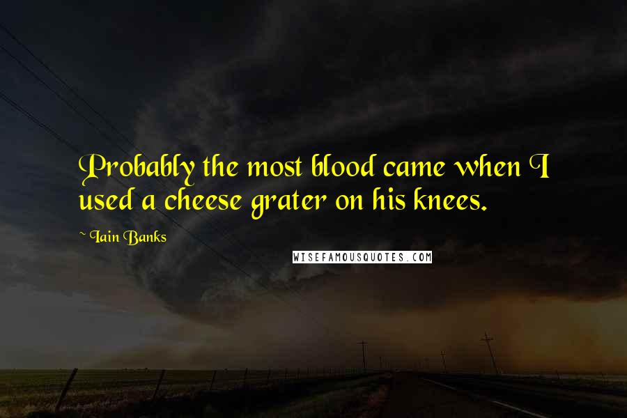 Iain Banks Quotes: Probably the most blood came when I used a cheese grater on his knees.
