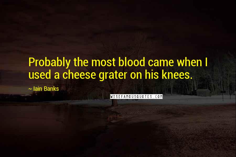 Iain Banks Quotes: Probably the most blood came when I used a cheese grater on his knees.