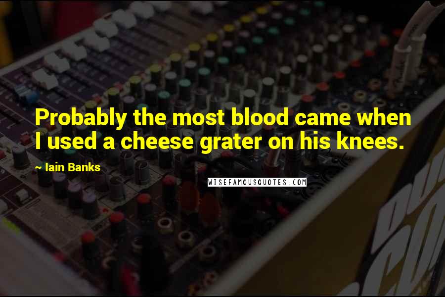 Iain Banks Quotes: Probably the most blood came when I used a cheese grater on his knees.