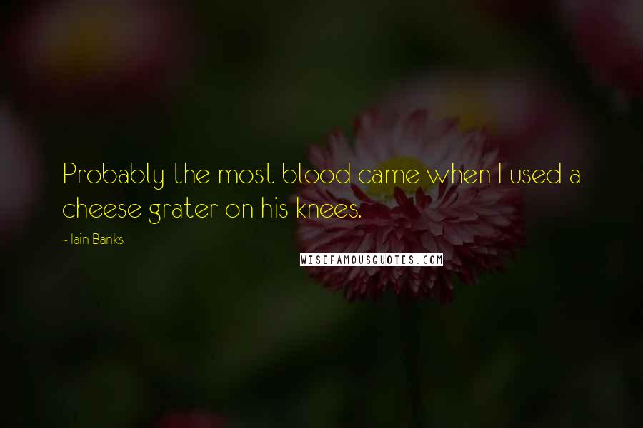 Iain Banks Quotes: Probably the most blood came when I used a cheese grater on his knees.