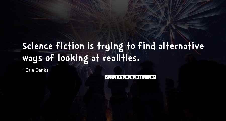 Iain Banks Quotes: Science fiction is trying to find alternative ways of looking at realities.