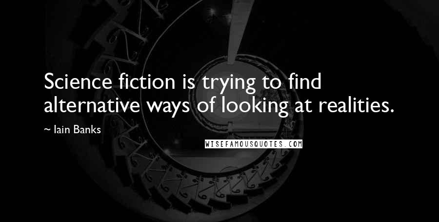 Iain Banks Quotes: Science fiction is trying to find alternative ways of looking at realities.