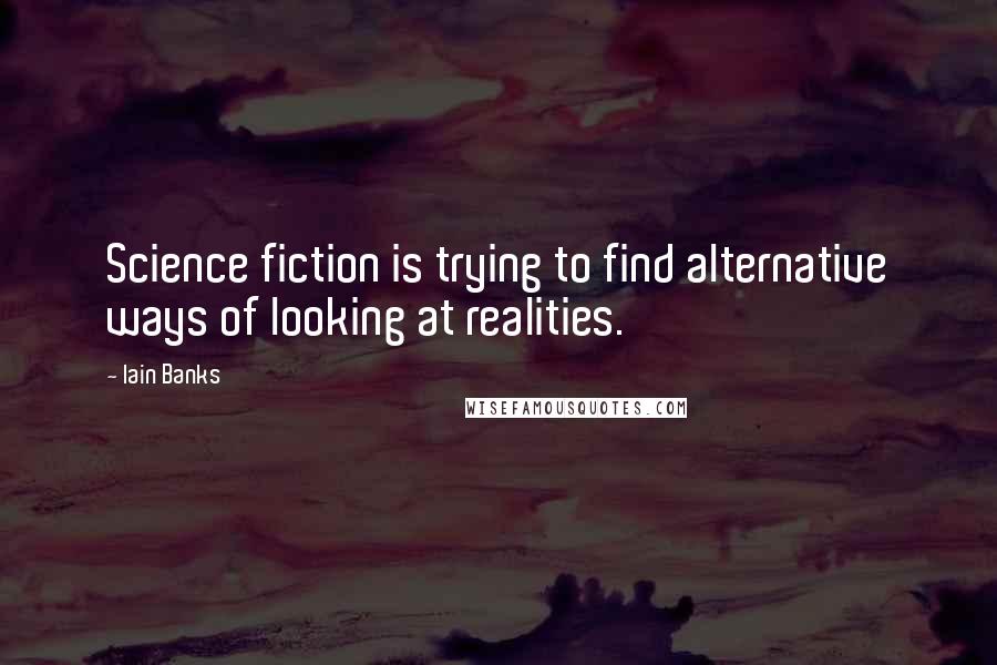 Iain Banks Quotes: Science fiction is trying to find alternative ways of looking at realities.