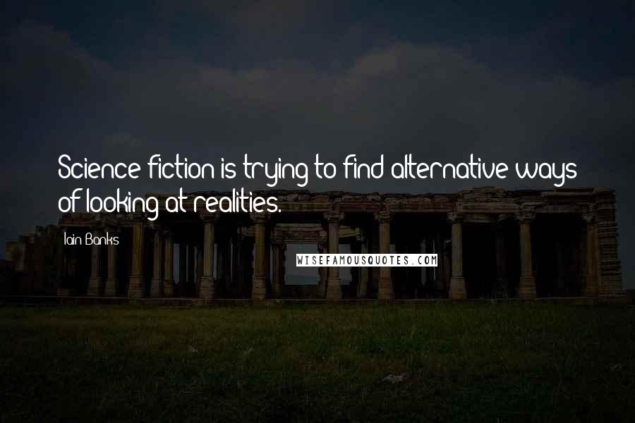 Iain Banks Quotes: Science fiction is trying to find alternative ways of looking at realities.