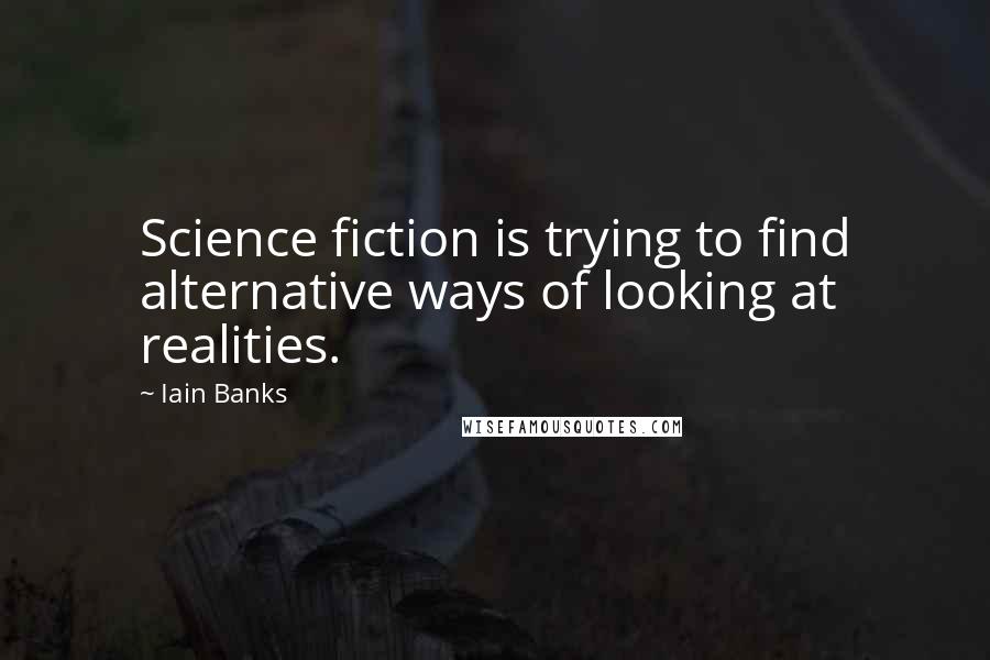 Iain Banks Quotes: Science fiction is trying to find alternative ways of looking at realities.