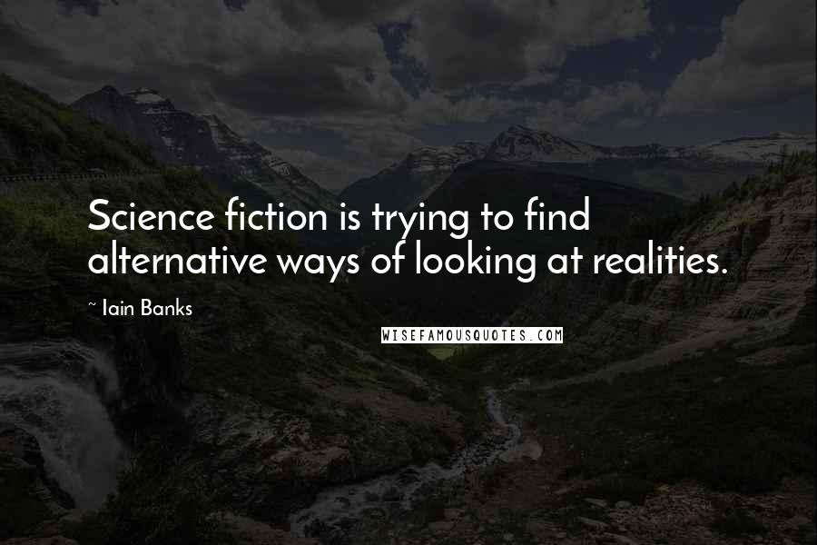 Iain Banks Quotes: Science fiction is trying to find alternative ways of looking at realities.