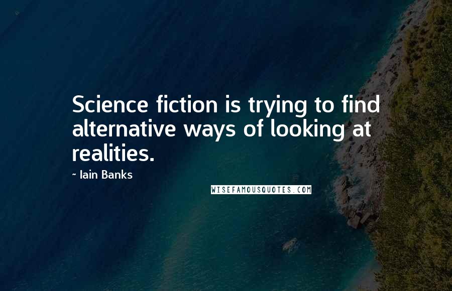 Iain Banks Quotes: Science fiction is trying to find alternative ways of looking at realities.