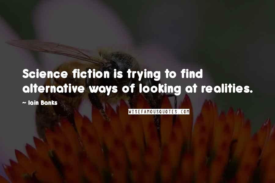 Iain Banks Quotes: Science fiction is trying to find alternative ways of looking at realities.