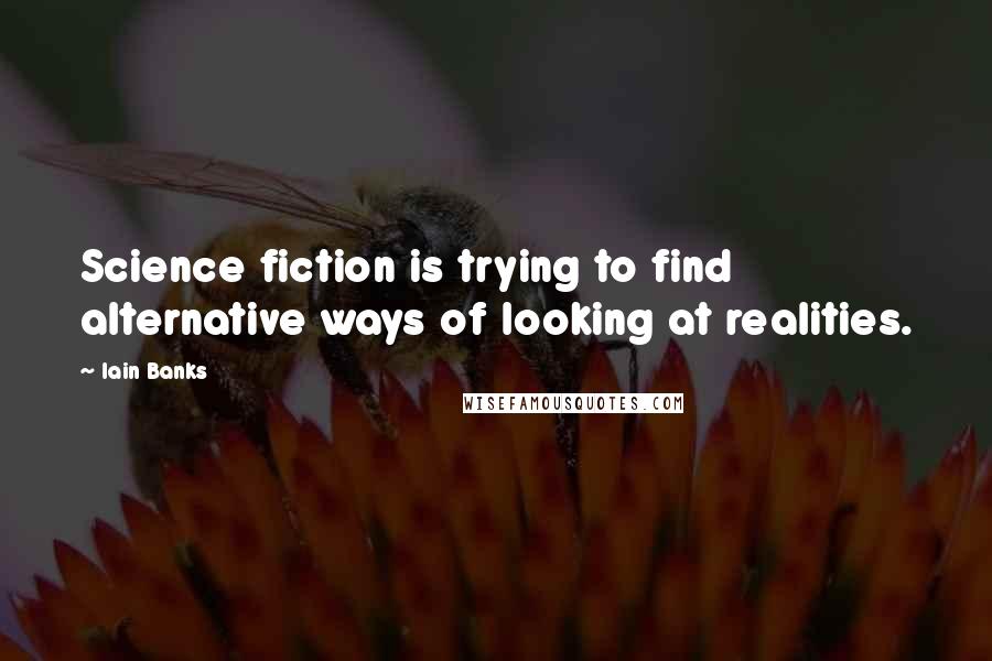 Iain Banks Quotes: Science fiction is trying to find alternative ways of looking at realities.