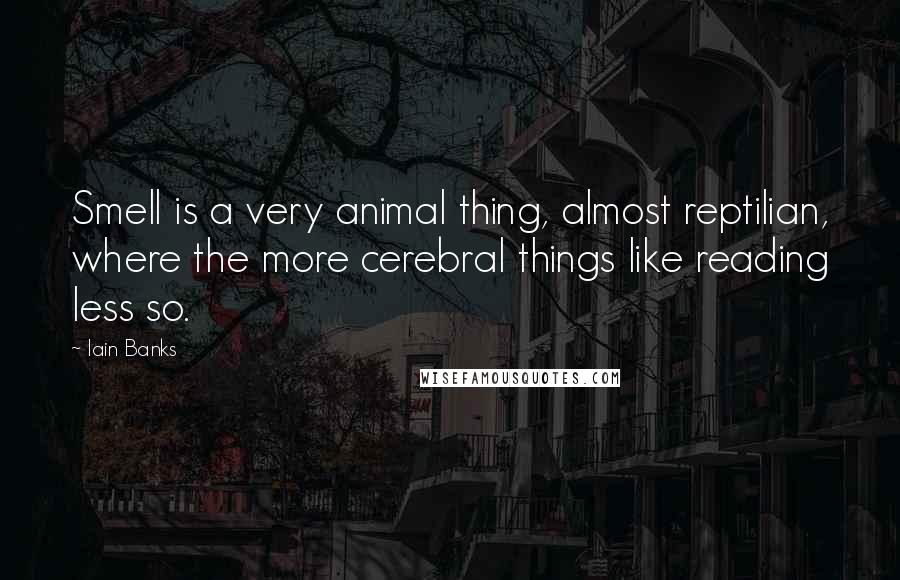 Iain Banks Quotes: Smell is a very animal thing, almost reptilian, where the more cerebral things like reading less so.
