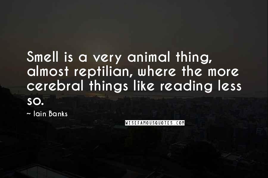 Iain Banks Quotes: Smell is a very animal thing, almost reptilian, where the more cerebral things like reading less so.