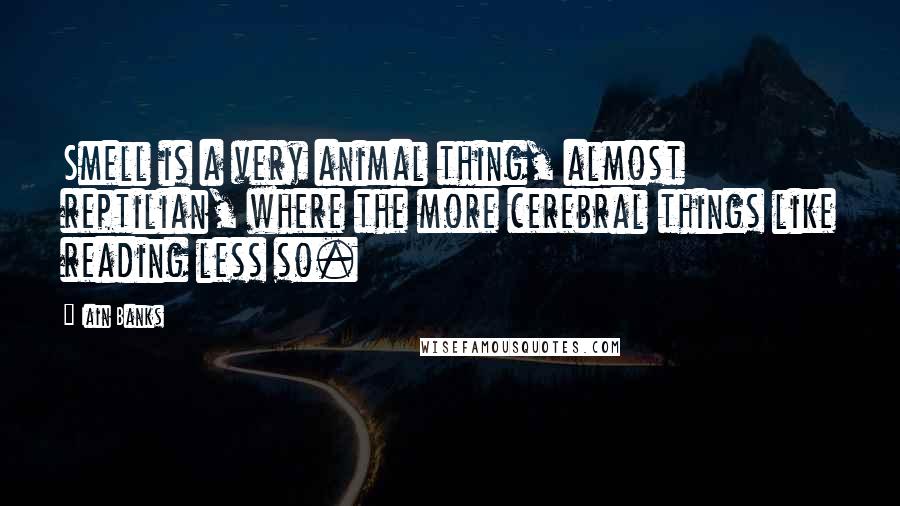 Iain Banks Quotes: Smell is a very animal thing, almost reptilian, where the more cerebral things like reading less so.