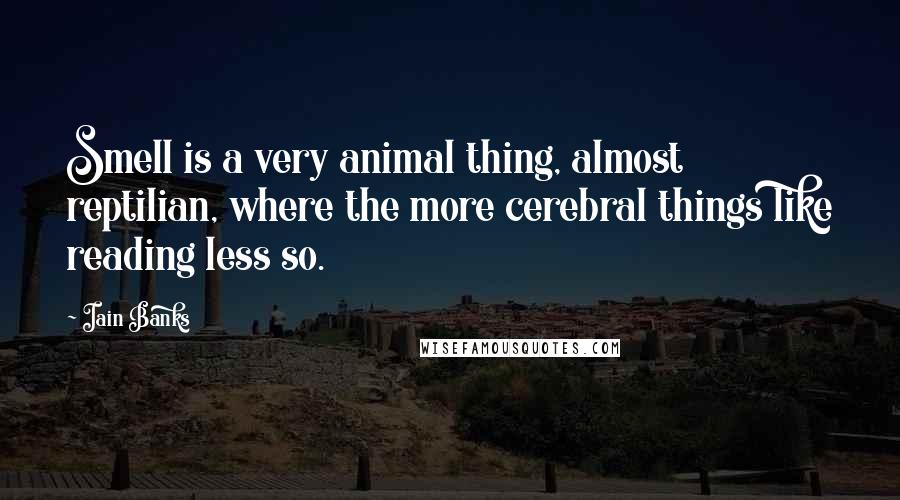 Iain Banks Quotes: Smell is a very animal thing, almost reptilian, where the more cerebral things like reading less so.