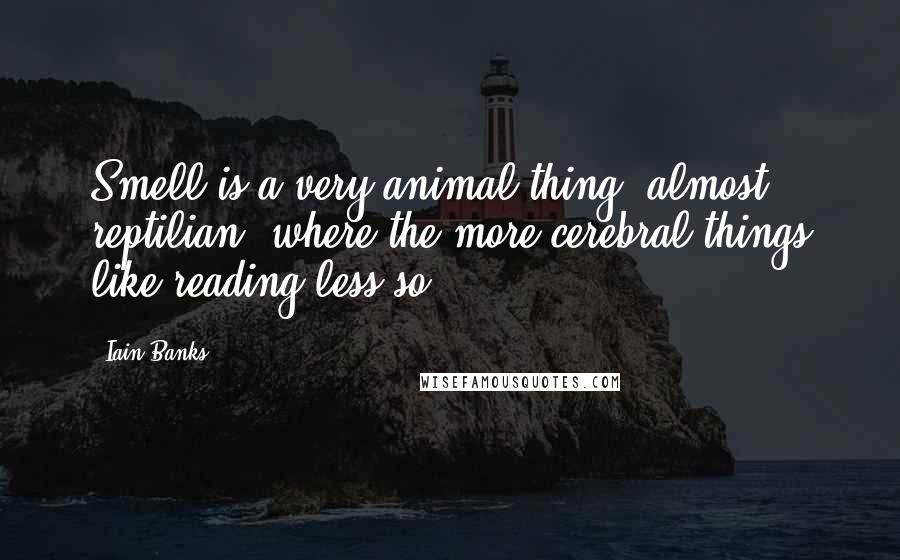 Iain Banks Quotes: Smell is a very animal thing, almost reptilian, where the more cerebral things like reading less so.