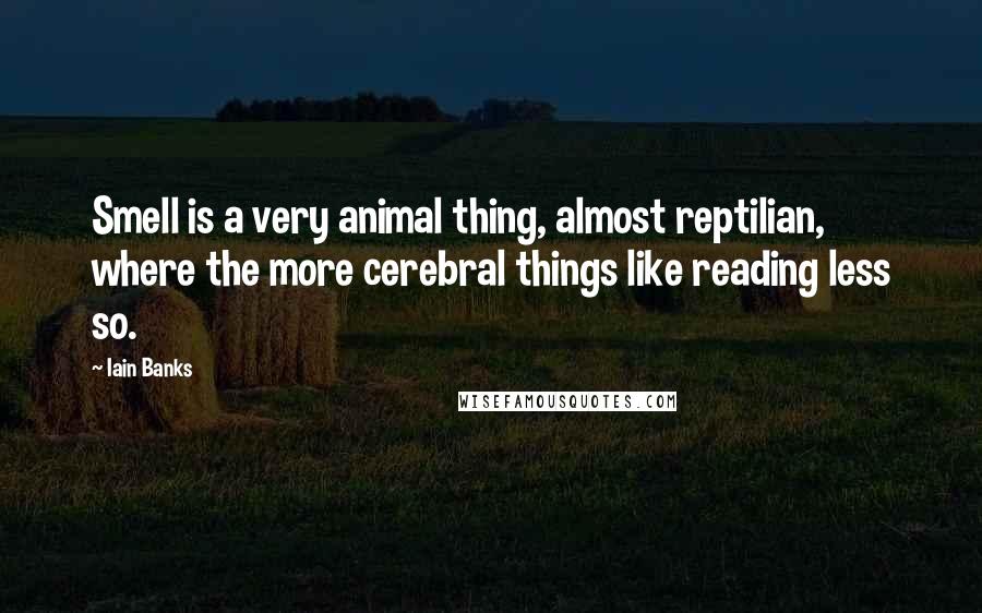 Iain Banks Quotes: Smell is a very animal thing, almost reptilian, where the more cerebral things like reading less so.