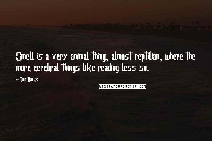 Iain Banks Quotes: Smell is a very animal thing, almost reptilian, where the more cerebral things like reading less so.