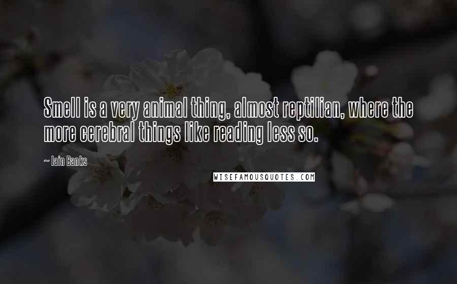 Iain Banks Quotes: Smell is a very animal thing, almost reptilian, where the more cerebral things like reading less so.