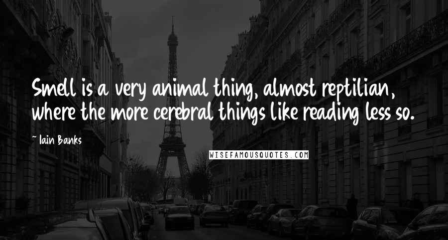 Iain Banks Quotes: Smell is a very animal thing, almost reptilian, where the more cerebral things like reading less so.