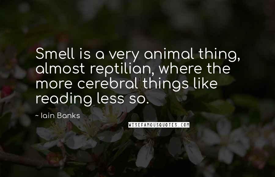 Iain Banks Quotes: Smell is a very animal thing, almost reptilian, where the more cerebral things like reading less so.
