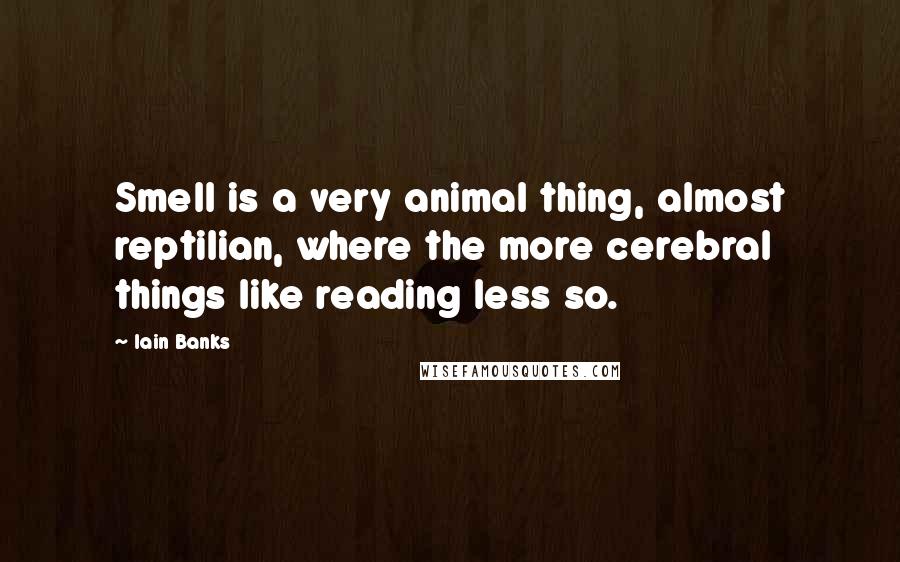 Iain Banks Quotes: Smell is a very animal thing, almost reptilian, where the more cerebral things like reading less so.