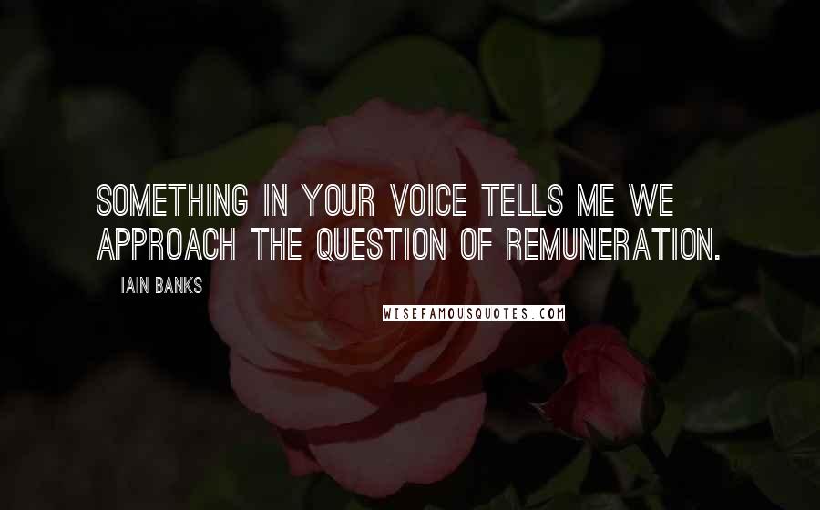 Iain Banks Quotes: Something in your voice tells me we approach the question of remuneration.