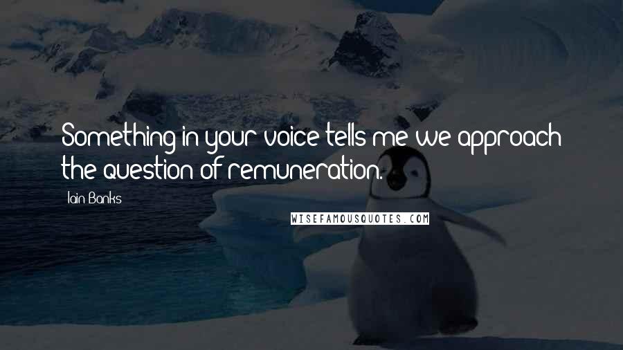 Iain Banks Quotes: Something in your voice tells me we approach the question of remuneration.