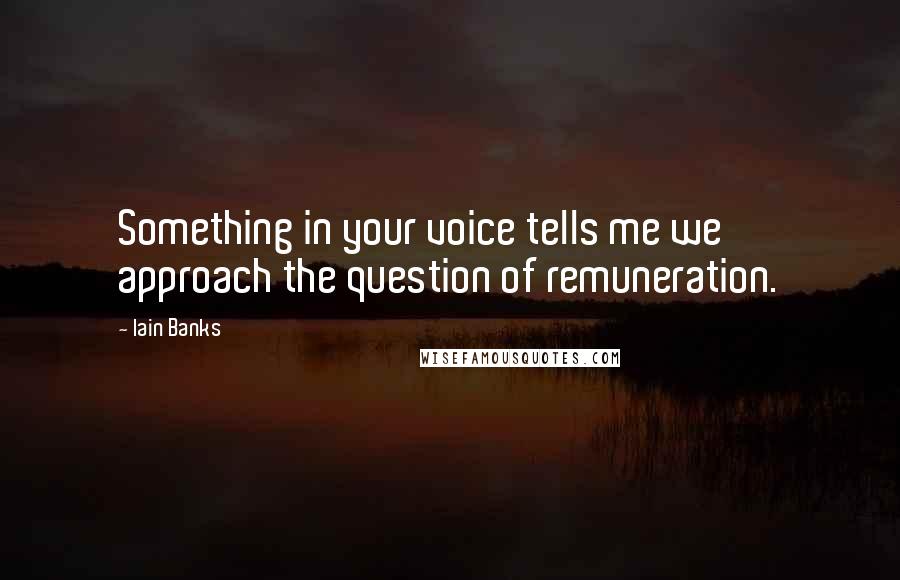 Iain Banks Quotes: Something in your voice tells me we approach the question of remuneration.