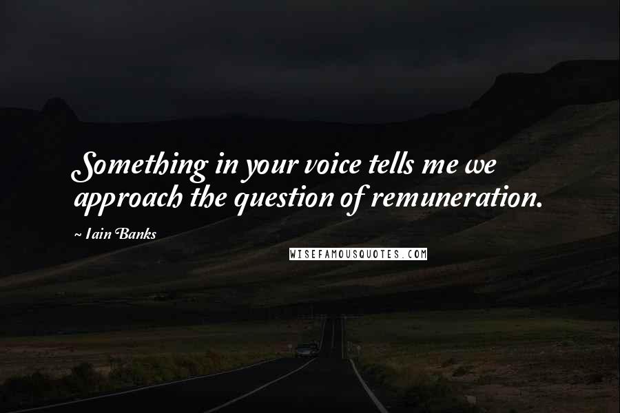 Iain Banks Quotes: Something in your voice tells me we approach the question of remuneration.