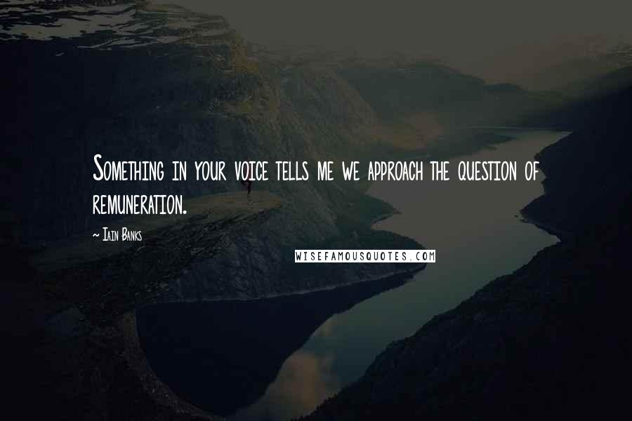 Iain Banks Quotes: Something in your voice tells me we approach the question of remuneration.