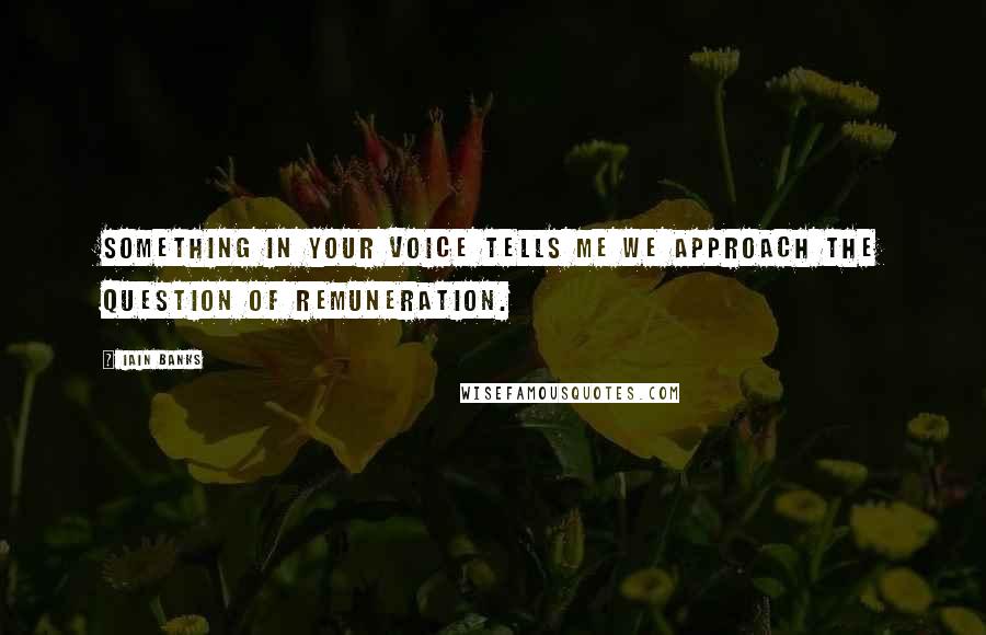 Iain Banks Quotes: Something in your voice tells me we approach the question of remuneration.