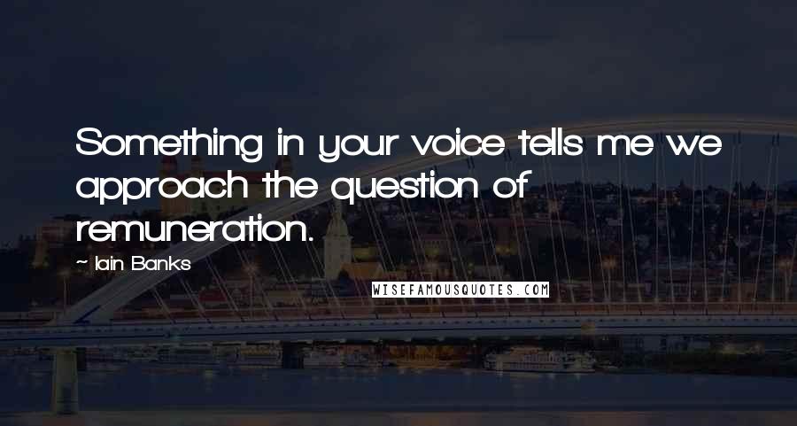 Iain Banks Quotes: Something in your voice tells me we approach the question of remuneration.