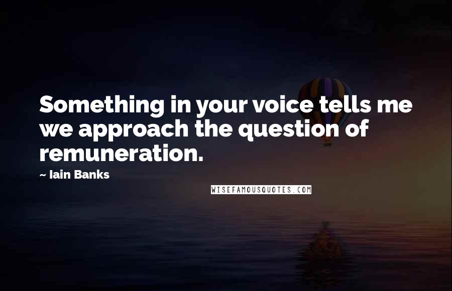 Iain Banks Quotes: Something in your voice tells me we approach the question of remuneration.