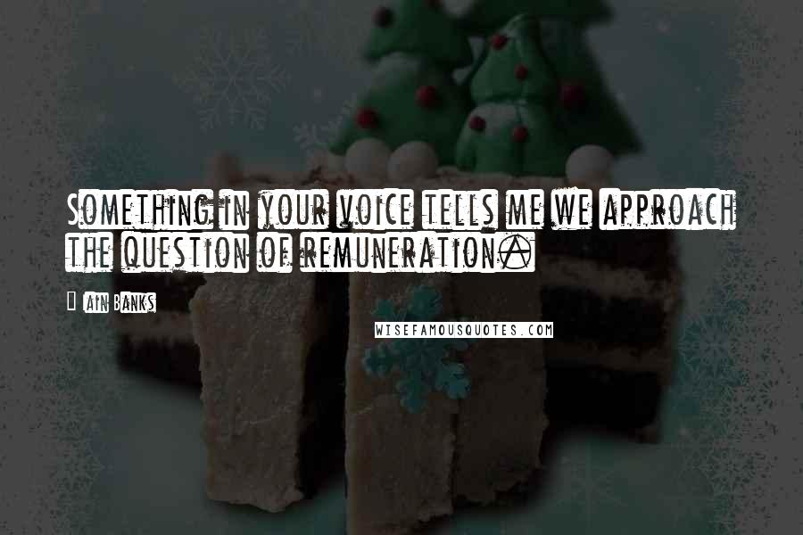 Iain Banks Quotes: Something in your voice tells me we approach the question of remuneration.