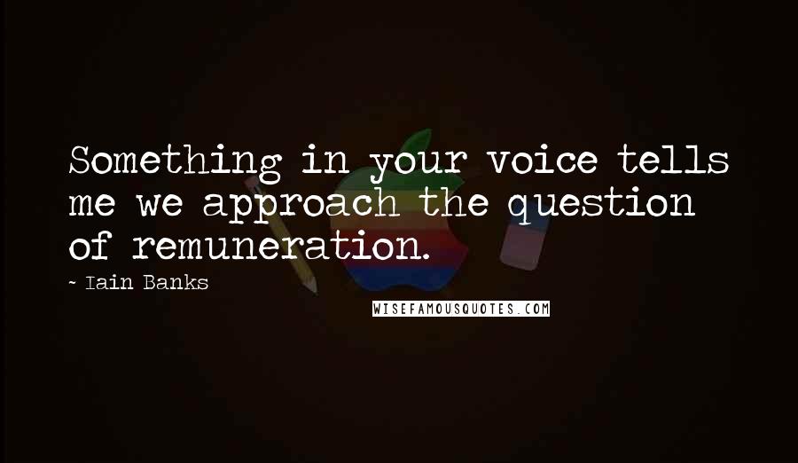 Iain Banks Quotes: Something in your voice tells me we approach the question of remuneration.