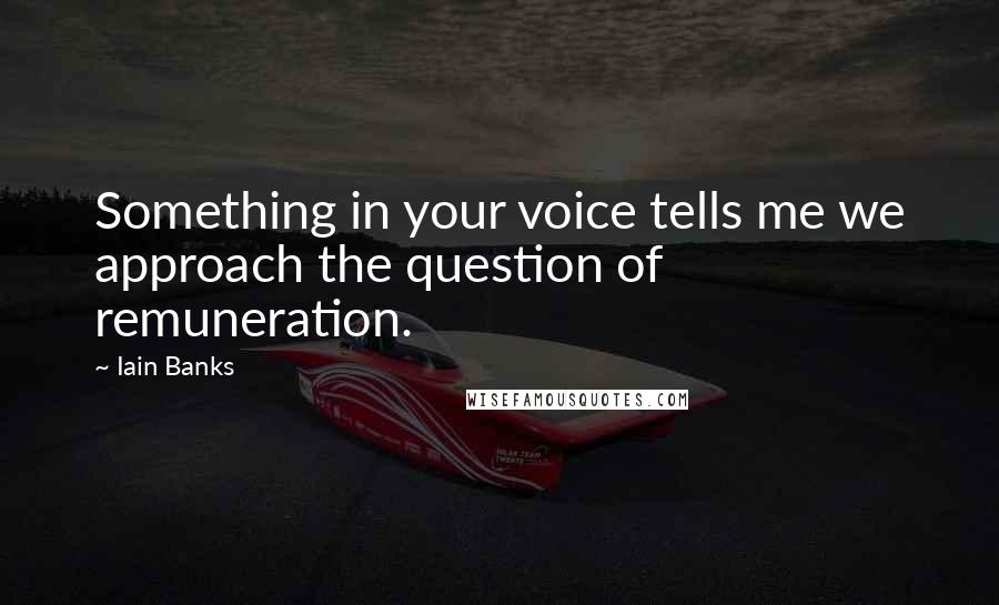 Iain Banks Quotes: Something in your voice tells me we approach the question of remuneration.