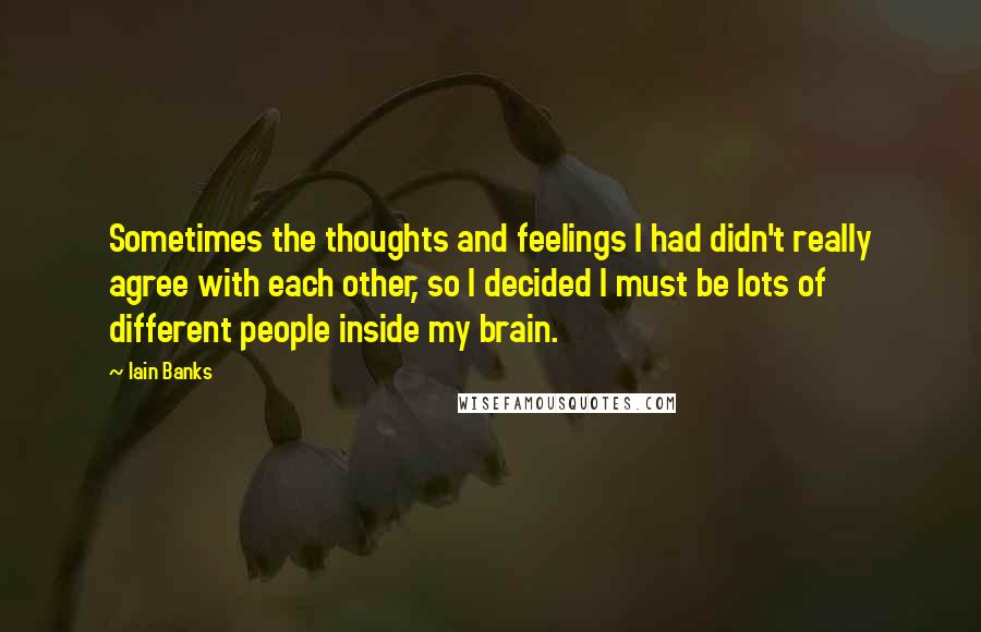 Iain Banks Quotes: Sometimes the thoughts and feelings I had didn't really agree with each other, so I decided I must be lots of different people inside my brain.