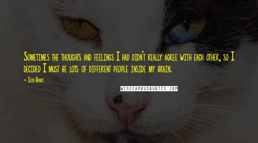 Iain Banks Quotes: Sometimes the thoughts and feelings I had didn't really agree with each other, so I decided I must be lots of different people inside my brain.
