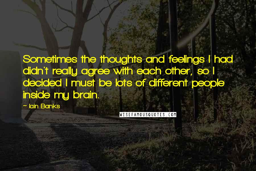 Iain Banks Quotes: Sometimes the thoughts and feelings I had didn't really agree with each other, so I decided I must be lots of different people inside my brain.