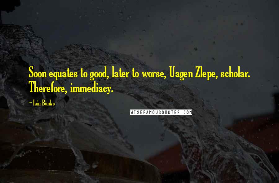 Iain Banks Quotes: Soon equates to good, later to worse, Uagen Zlepe, scholar. Therefore, immediacy.