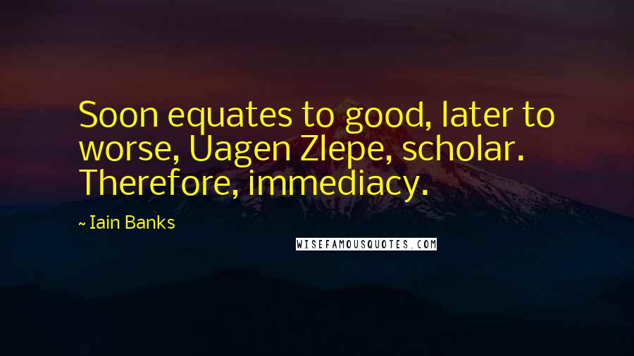 Iain Banks Quotes: Soon equates to good, later to worse, Uagen Zlepe, scholar. Therefore, immediacy.