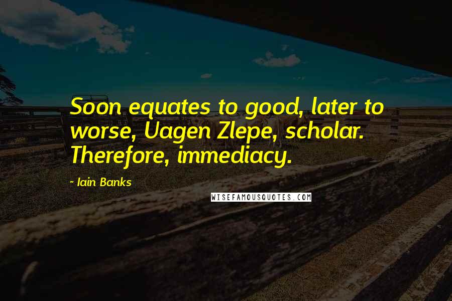 Iain Banks Quotes: Soon equates to good, later to worse, Uagen Zlepe, scholar. Therefore, immediacy.