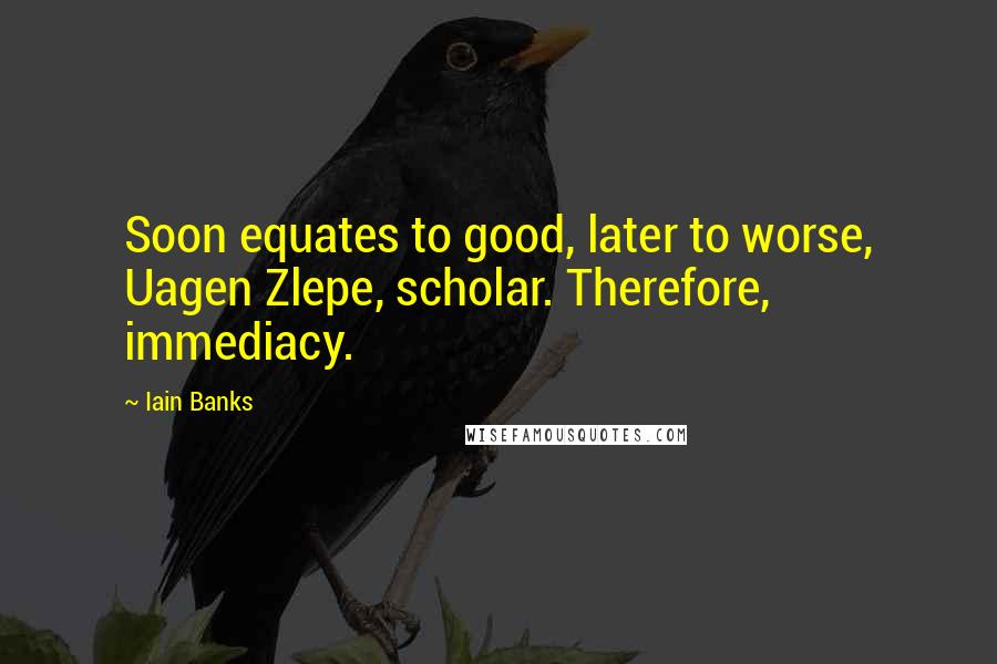 Iain Banks Quotes: Soon equates to good, later to worse, Uagen Zlepe, scholar. Therefore, immediacy.