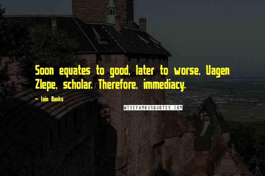 Iain Banks Quotes: Soon equates to good, later to worse, Uagen Zlepe, scholar. Therefore, immediacy.