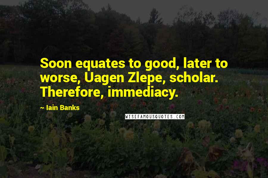 Iain Banks Quotes: Soon equates to good, later to worse, Uagen Zlepe, scholar. Therefore, immediacy.