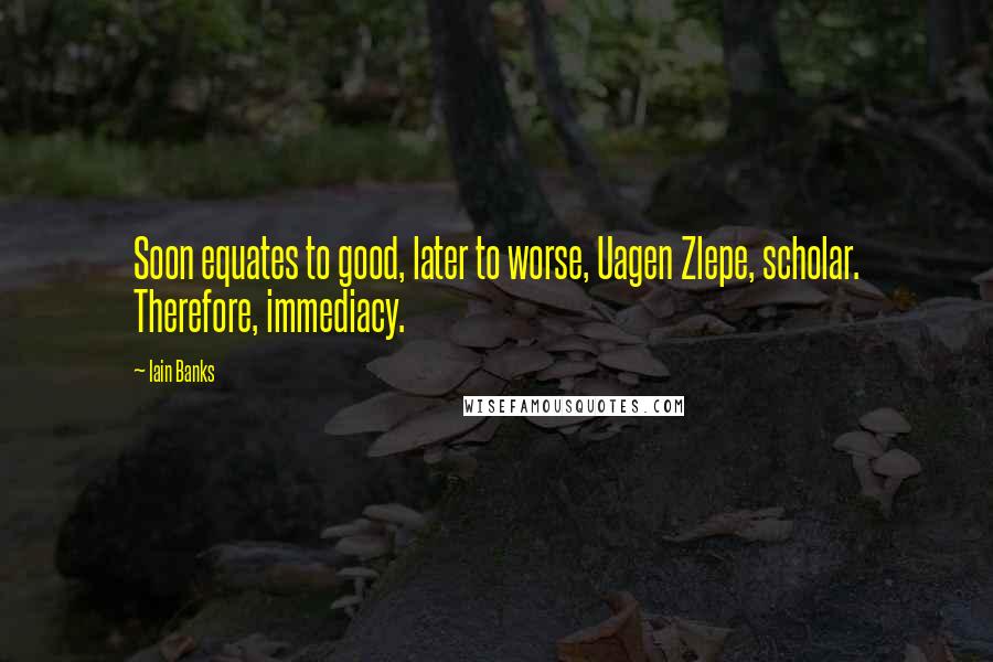 Iain Banks Quotes: Soon equates to good, later to worse, Uagen Zlepe, scholar. Therefore, immediacy.