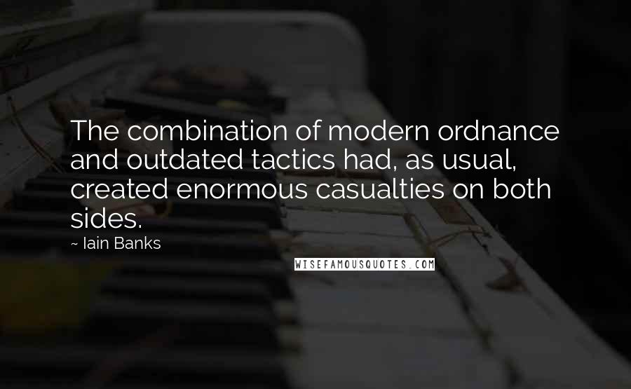 Iain Banks Quotes: The combination of modern ordnance and outdated tactics had, as usual, created enormous casualties on both sides.