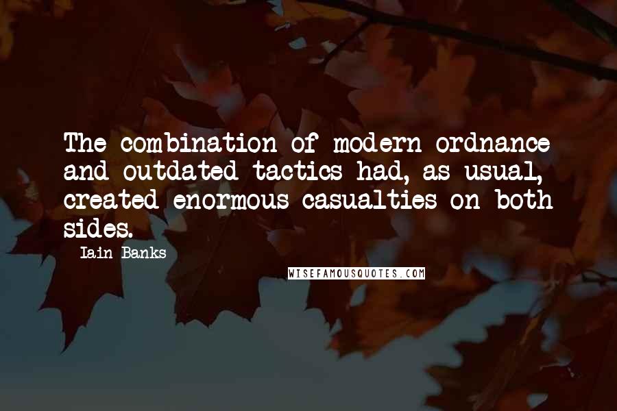 Iain Banks Quotes: The combination of modern ordnance and outdated tactics had, as usual, created enormous casualties on both sides.