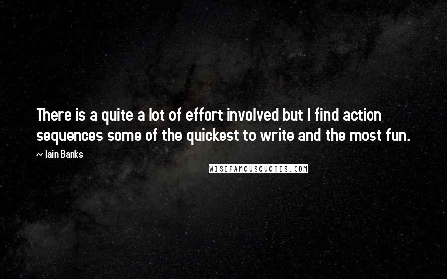 Iain Banks Quotes: There is a quite a lot of effort involved but I find action sequences some of the quickest to write and the most fun.