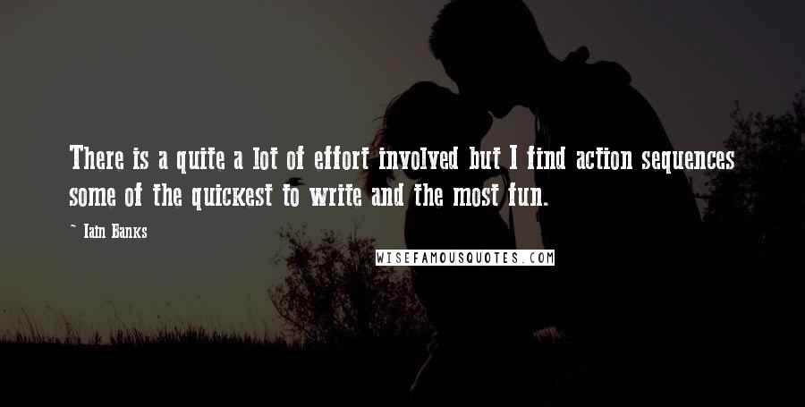 Iain Banks Quotes: There is a quite a lot of effort involved but I find action sequences some of the quickest to write and the most fun.